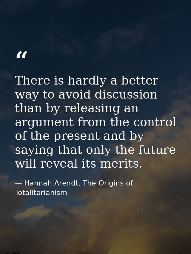 There is hardly a better way to avoid discussion than by releasing an argument from the control of the present and by sa — Hannah Arendt, The Origins of Totalitarianism