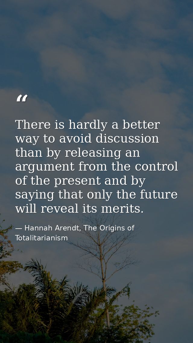 There is hardly a better way to avoid discussion than by releasing an argument from the control of the present and by sa — Hannah Arendt, The Origins of Totalitarianism