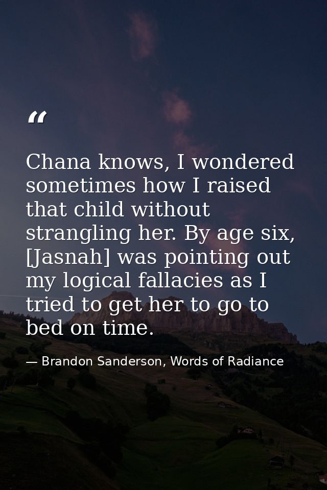 Chana knows, I wondered sometimes how I raised that child without strangling her. By age six, [Jasnah] was pointing out  — Brandon Sanderson, Words of Radiance