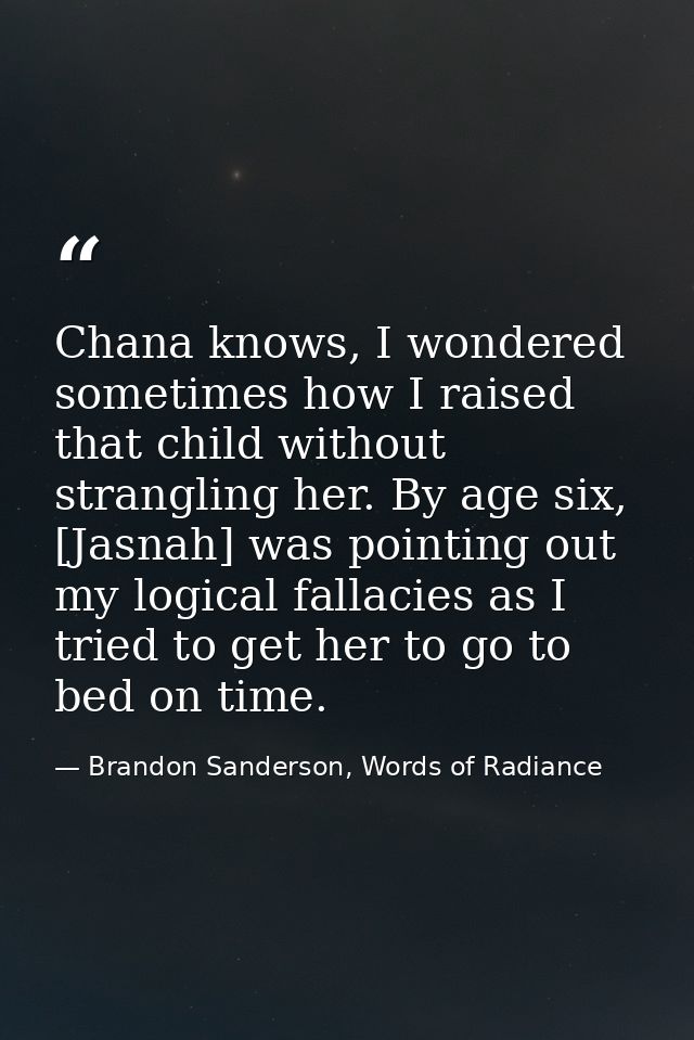 Chana knows, I wondered sometimes how I raised that child without strangling her. By age six, [Jasnah] was pointing out  — Brandon Sanderson, Words of Radiance