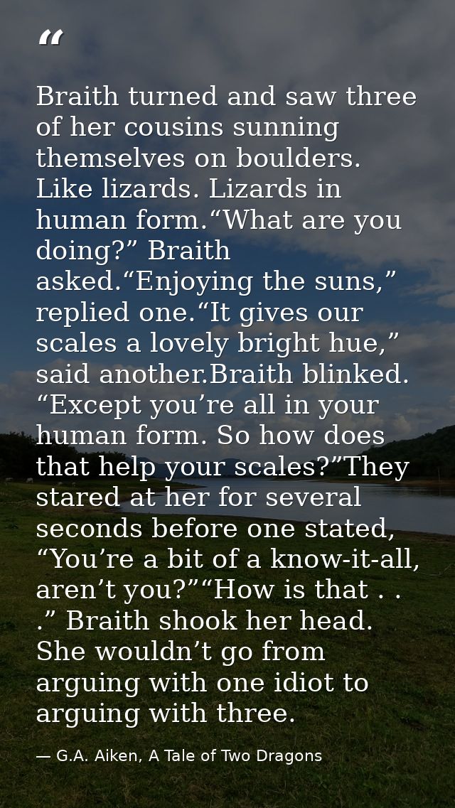 Braith turned and saw three of her cousins sunning themselves on boulders. Like lizards. Lizards in human form.“What are — G.A. Aiken, A Tale of Two Dragons