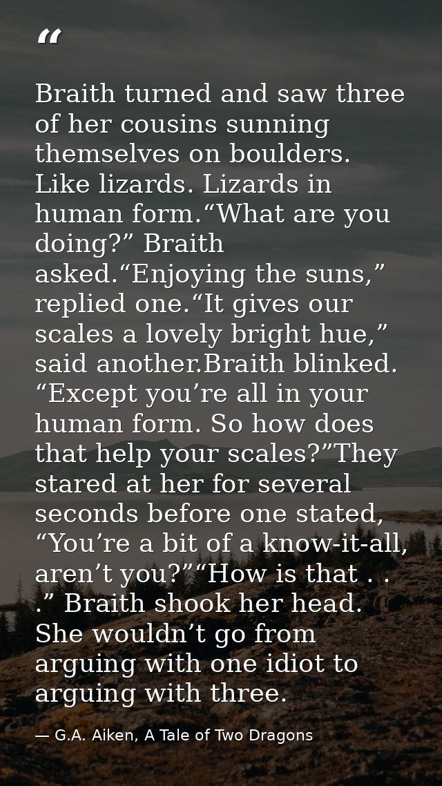 Braith turned and saw three of her cousins sunning themselves on boulders. Like lizards. Lizards in human form.“What are — G.A. Aiken, A Tale of Two Dragons