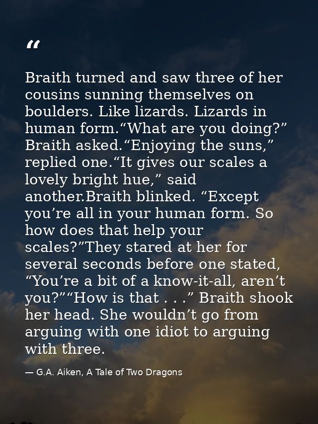 Braith turned and saw three of her cousins sunning themselves on boulders. Like lizards. Lizards in human form.“What are — G.A. Aiken, A Tale of Two Dragons