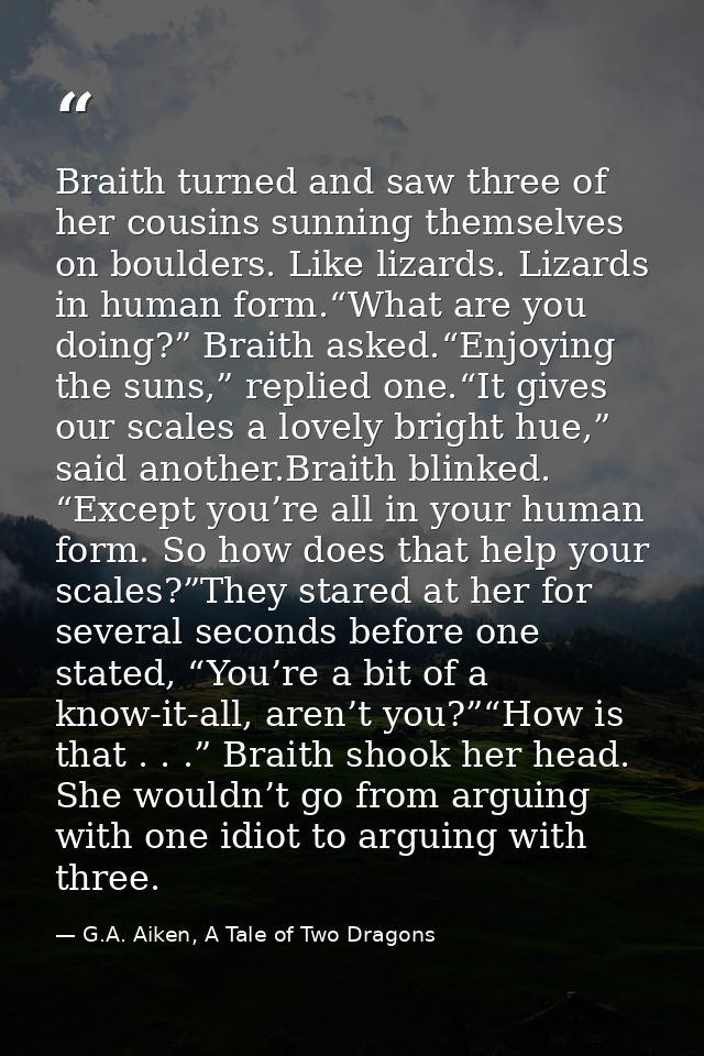 Braith turned and saw three of her cousins sunning themselves on boulders. Like lizards. Lizards in human form.“What are — G.A. Aiken, A Tale of Two Dragons