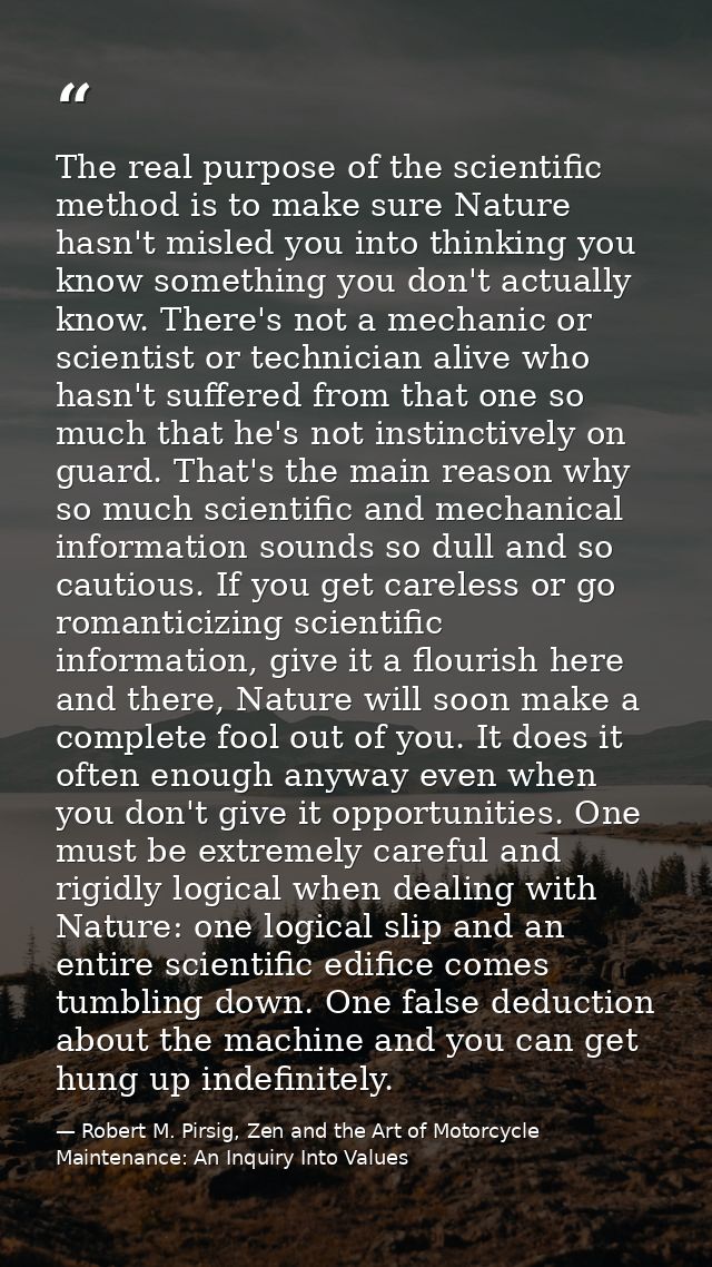The real purpose of the scientific method is to make sure Nature hasn't misled you into thinking you know something you  — Robert M. Pirsig, Zen and the Art of Motorcycle Maintenance: An Inquiry Into Values