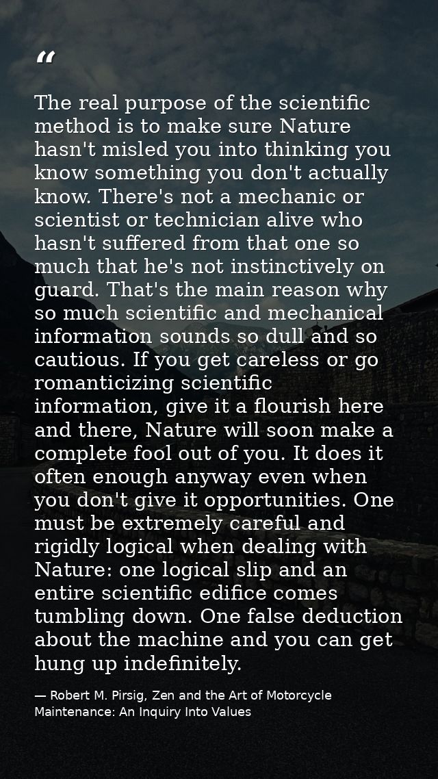 The real purpose of the scientific method is to make sure Nature hasn't misled you into thinking you know something you  — Robert M. Pirsig, Zen and the Art of Motorcycle Maintenance: An Inquiry Into Values