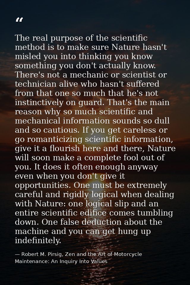 The real purpose of the scientific method is to make sure Nature hasn't misled you into thinking you know something you  — Robert M. Pirsig, Zen and the Art of Motorcycle Maintenance: An Inquiry Into Values