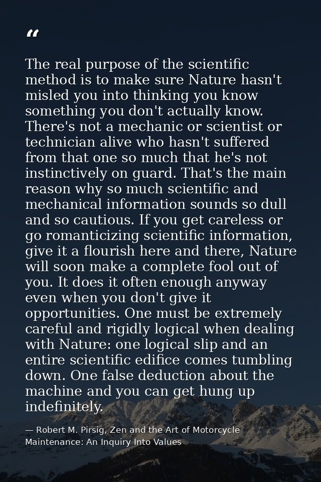 The real purpose of the scientific method is to make sure Nature hasn't misled you into thinking you know something you  — Robert M. Pirsig, Zen and the Art of Motorcycle Maintenance: An Inquiry Into Values