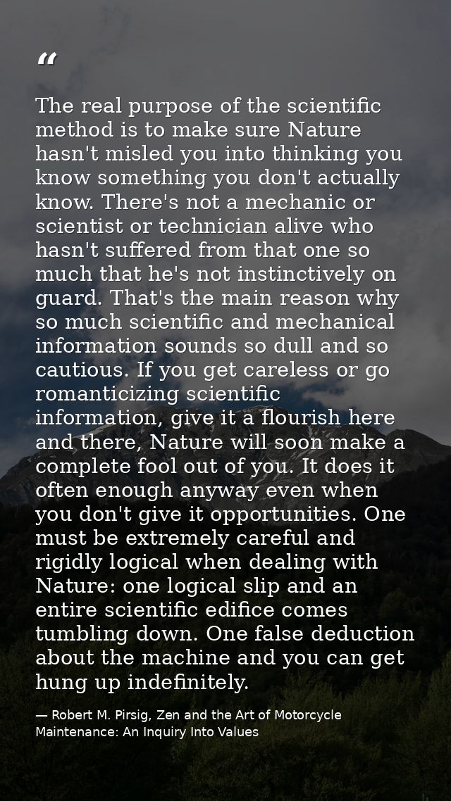 The real purpose of the scientific method is to make sure Nature hasn't misled you into thinking you know something you  — Robert M. Pirsig, Zen and the Art of Motorcycle Maintenance: An Inquiry Into Values