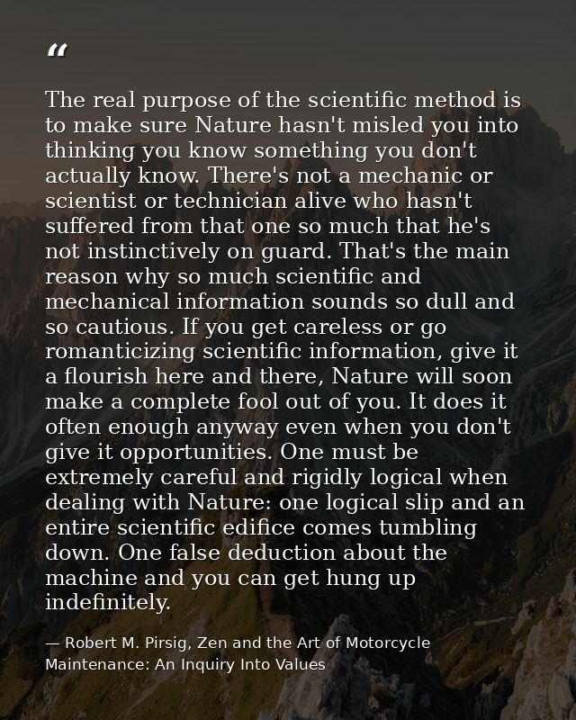 The real purpose of the scientific method is to make sure Nature hasn't misled you into thinking you know something you  — Robert M. Pirsig, Zen and the Art of Motorcycle Maintenance: An Inquiry Into Values