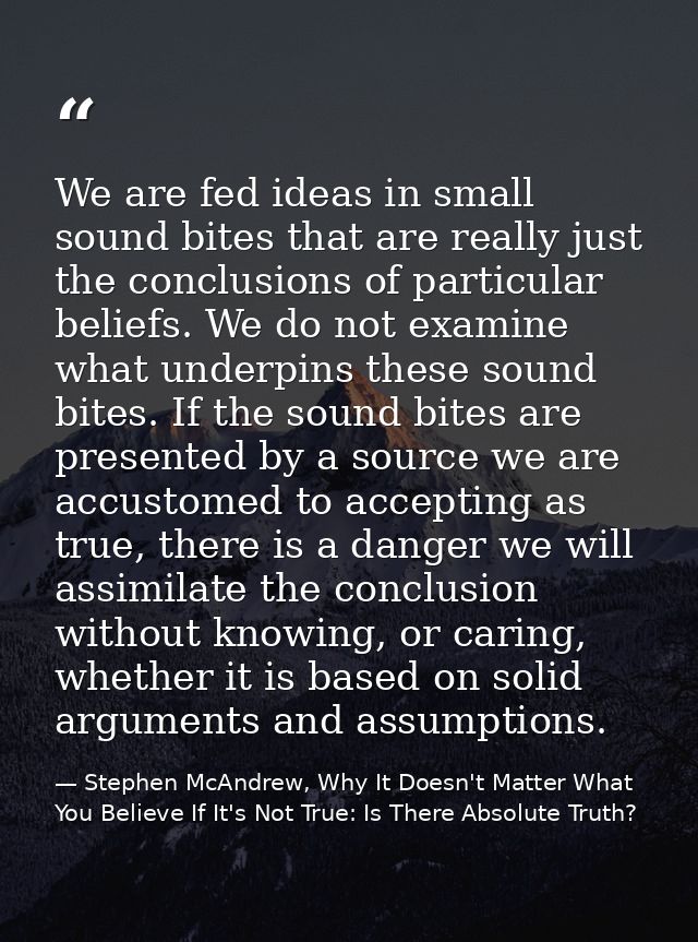 We are fed ideas in small sound bites that are really just the conclusions of particular beliefs. We do not examine what — Stephen McAndrew, Why It Doesn't Matter What You Believe If It's Not True: Is There Absolute Truth?