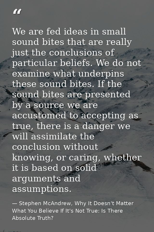 We are fed ideas in small sound bites that are really just the conclusions of particular beliefs. We do not examine what — Stephen McAndrew, Why It Doesn't Matter What You Believe If It's Not True: Is There Absolute Truth?