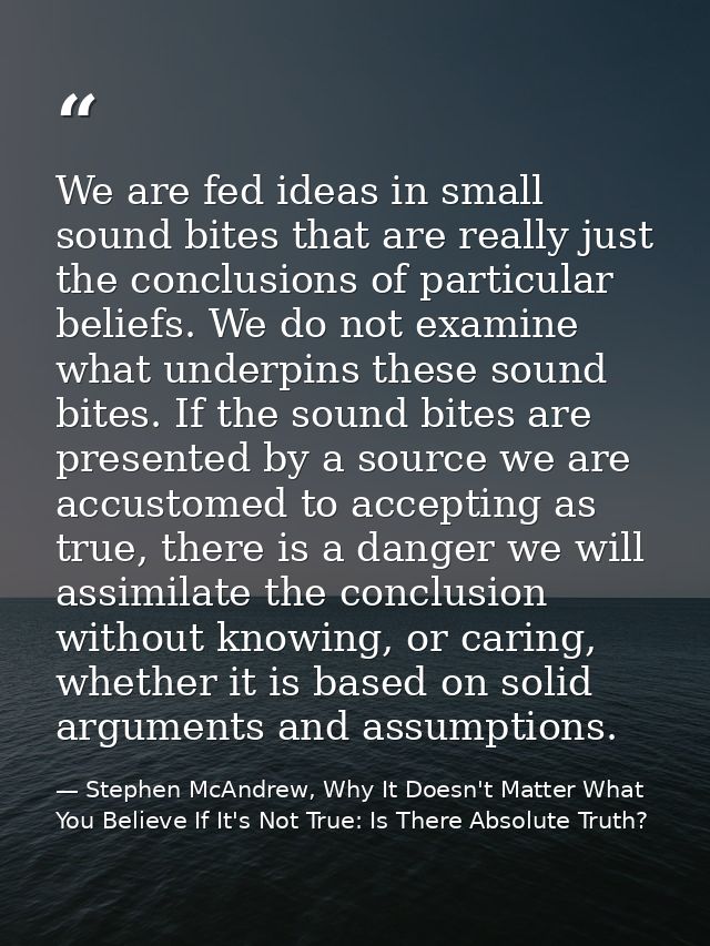 We are fed ideas in small sound bites that are really just the conclusions of particular beliefs. We do not examine what — Stephen McAndrew, Why It Doesn't Matter What You Believe If It's Not True: Is There Absolute Truth?