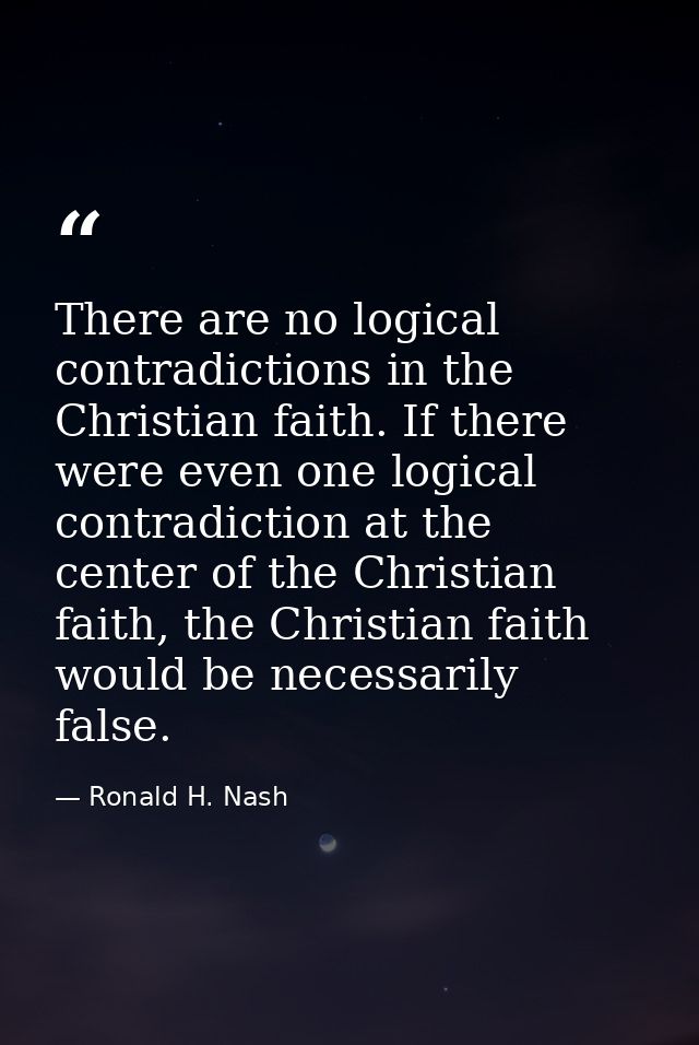 There are no logical contradictions in the Christian faith. If there were even one logical contradiction at the center o — Ronald H. Nash