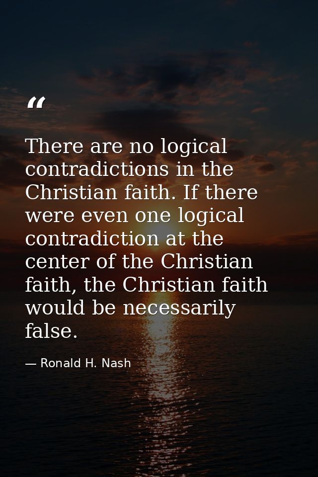 There are no logical contradictions in the Christian faith. If there were even one logical contradiction at the center o — Ronald H. Nash