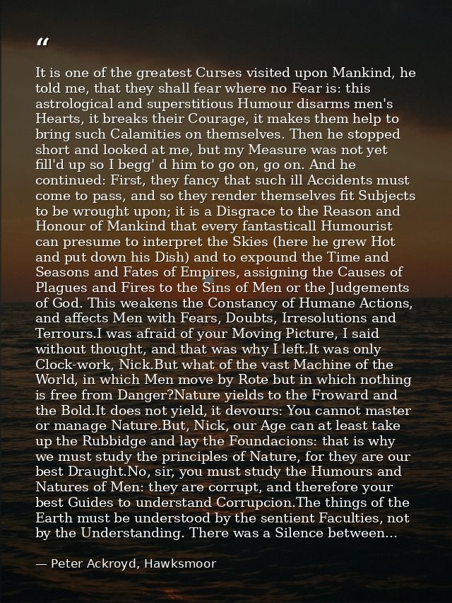 It is one of the greatest Curses visited upon Mankind, he told me, that they shall fear where no Fear is: this astrologi — Peter Ackroyd, Hawksmoor