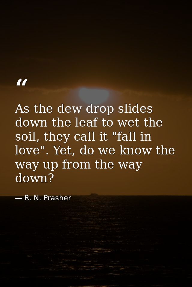 As the dew drop slides down the leaf to wet the soil, they call it "fall in love". Yet, do we know the way up from the w — R. N. Prasher
