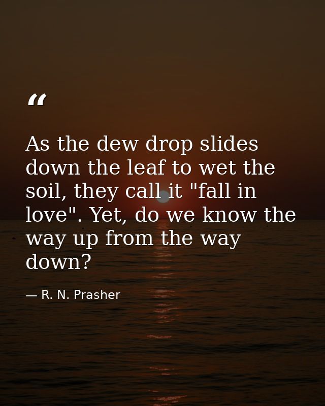 As the dew drop slides down the leaf to wet the soil, they call it "fall in love". Yet, do we know the way up from the w — R. N. Prasher