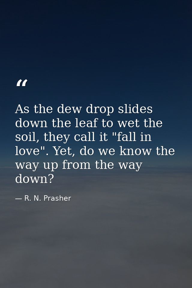 As the dew drop slides down the leaf to wet the soil, they call it "fall in love". Yet, do we know the way up from the w — R. N. Prasher