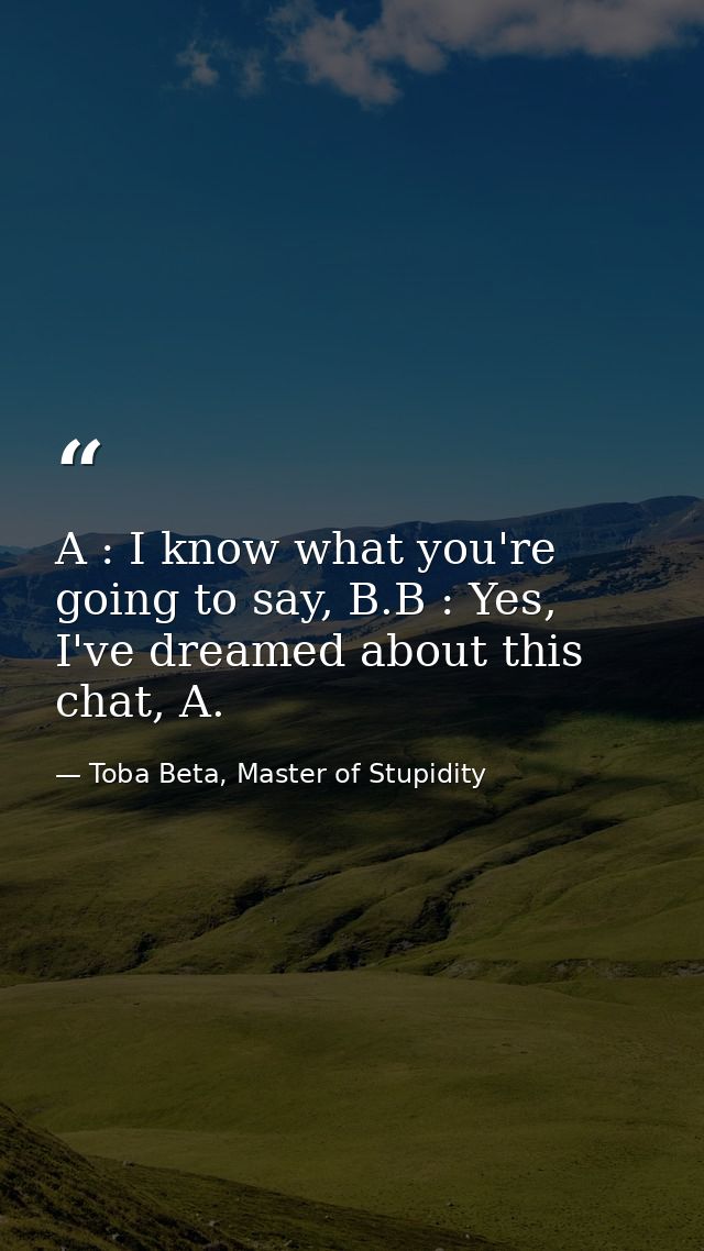 A : I know what you're going to say, B.B : Yes, I've dreamed about this chat, A. — Toba Beta, Master of Stupidity