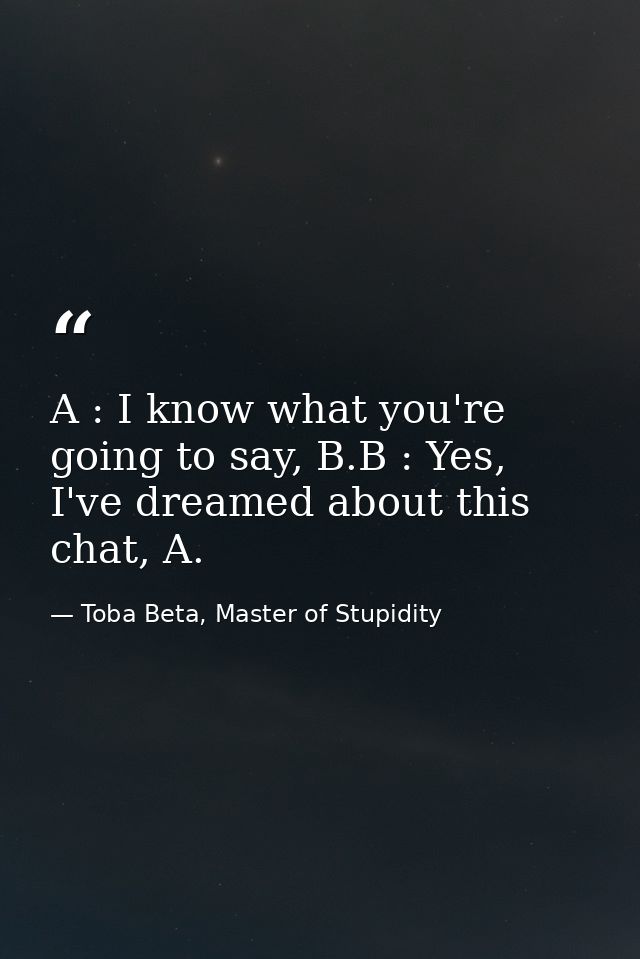 A : I know what you're going to say, B.B : Yes, I've dreamed about this chat, A. — Toba Beta, Master of Stupidity