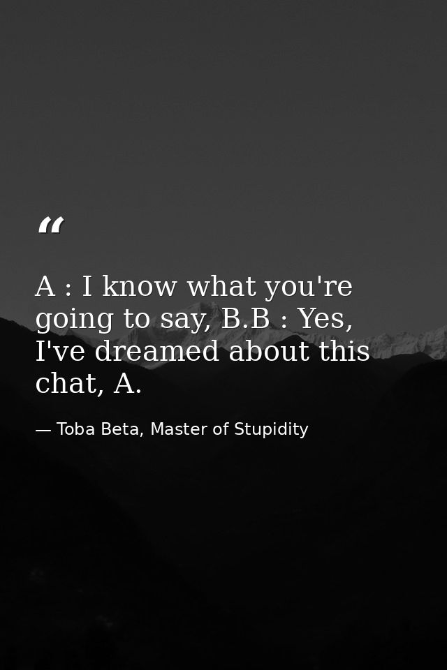 A : I know what you're going to say, B.B : Yes, I've dreamed about this chat, A. — Toba Beta, Master of Stupidity