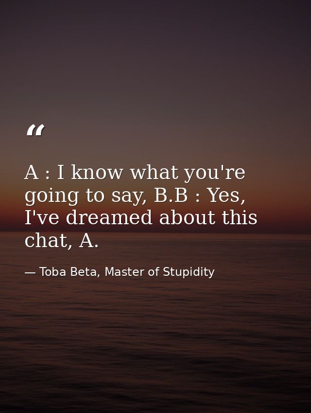 A : I know what you're going to say, B.B : Yes, I've dreamed about this chat, A. — Toba Beta, Master of Stupidity