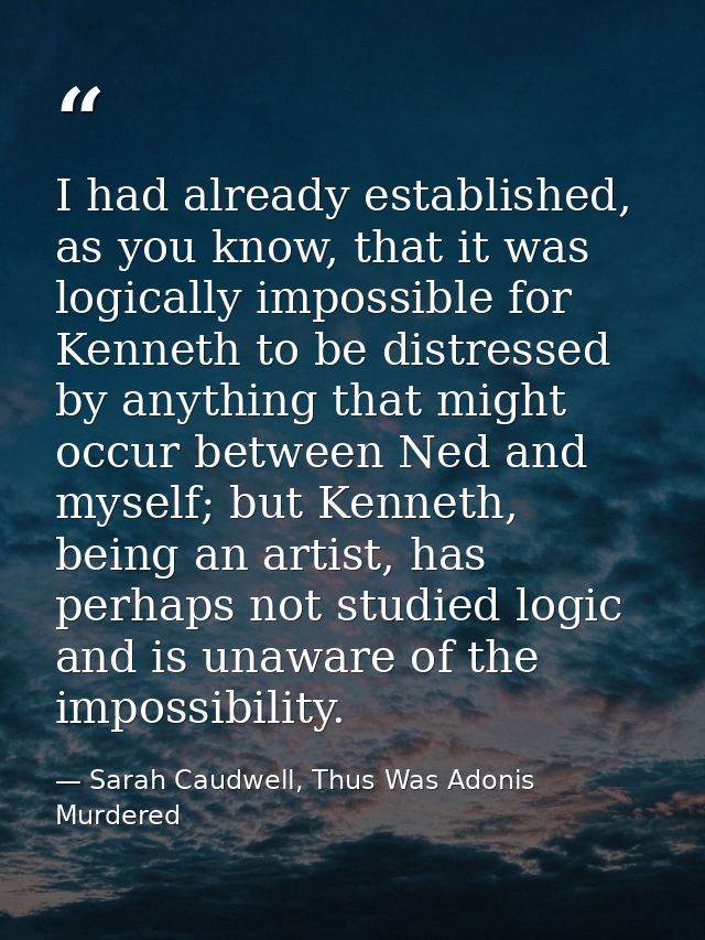 I had already established, as you know, that it was logically impossible for Kenneth to be distressed by anything that m — Sarah Caudwell, Thus Was Adonis Murdered