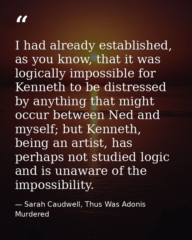 I had already established, as you know, that it was logically impossible for Kenneth to be distressed by anything that m — Sarah Caudwell, Thus Was Adonis Murdered