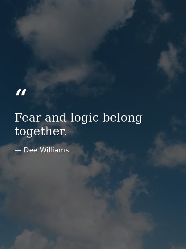 Fear and logic belong together. — Dee Williams