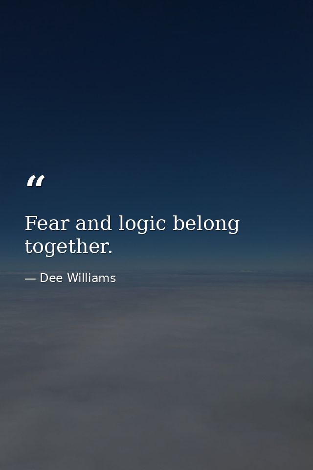 Fear and logic belong together. — Dee Williams