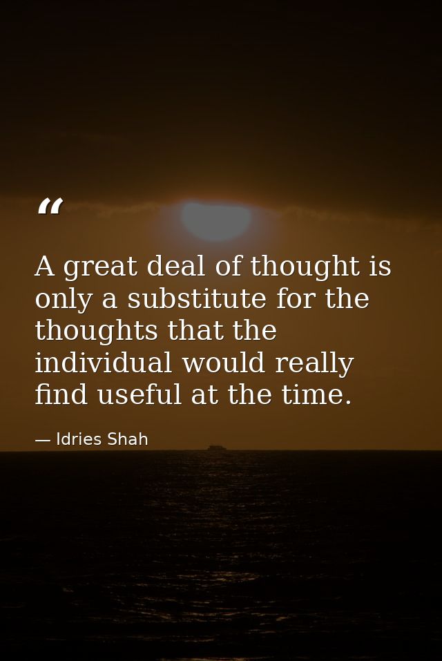 A great deal of thought is only a substitute for the thoughts that the individual would really find useful at the time. — Idries Shah