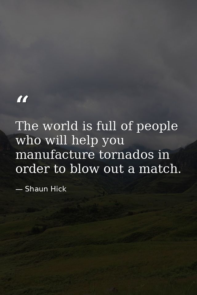 The world is full of people who will help you manufacture tornados in order to blow out a match. — Shaun Hick