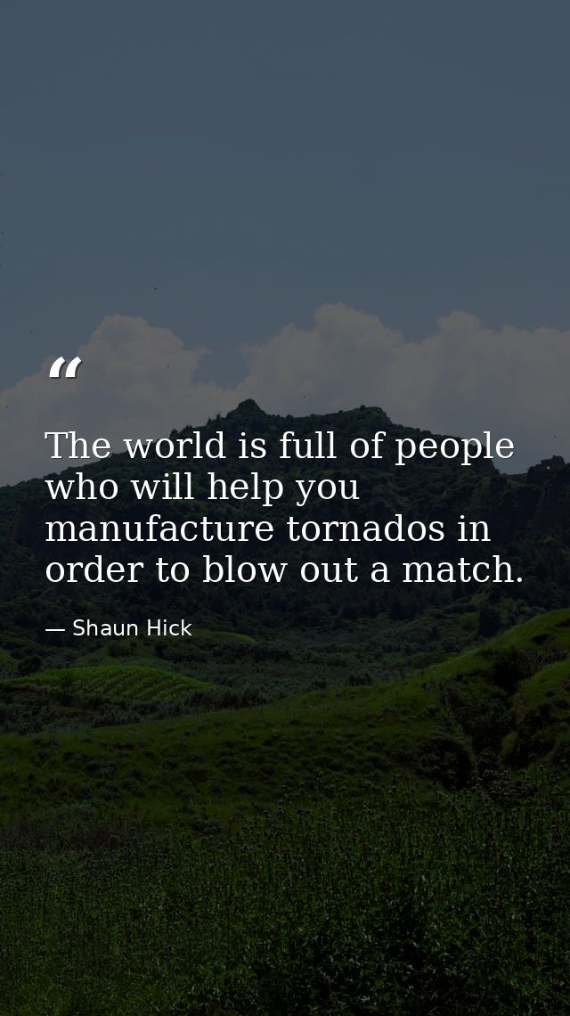 The world is full of people who will help you manufacture tornados in order to blow out a match. — Shaun Hick