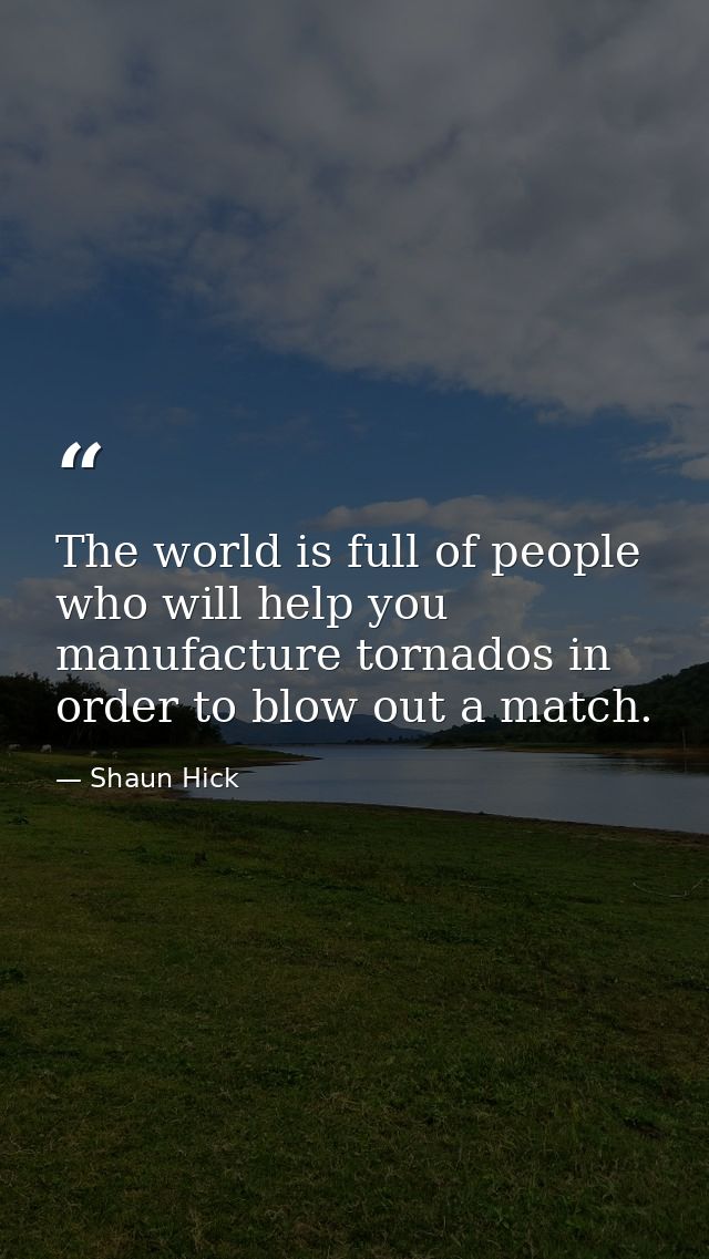 The world is full of people who will help you manufacture tornados in order to blow out a match. — Shaun Hick