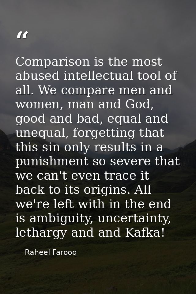 Comparison is the most abused intellectual tool of all. We compare men and women, man and God, good and bad, equal and u — Raheel Farooq