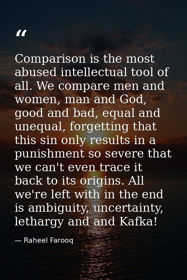 Comparison is the most abused intellectual tool of all. We compare men and women, man and God, good and bad, equal and u — Raheel Farooq