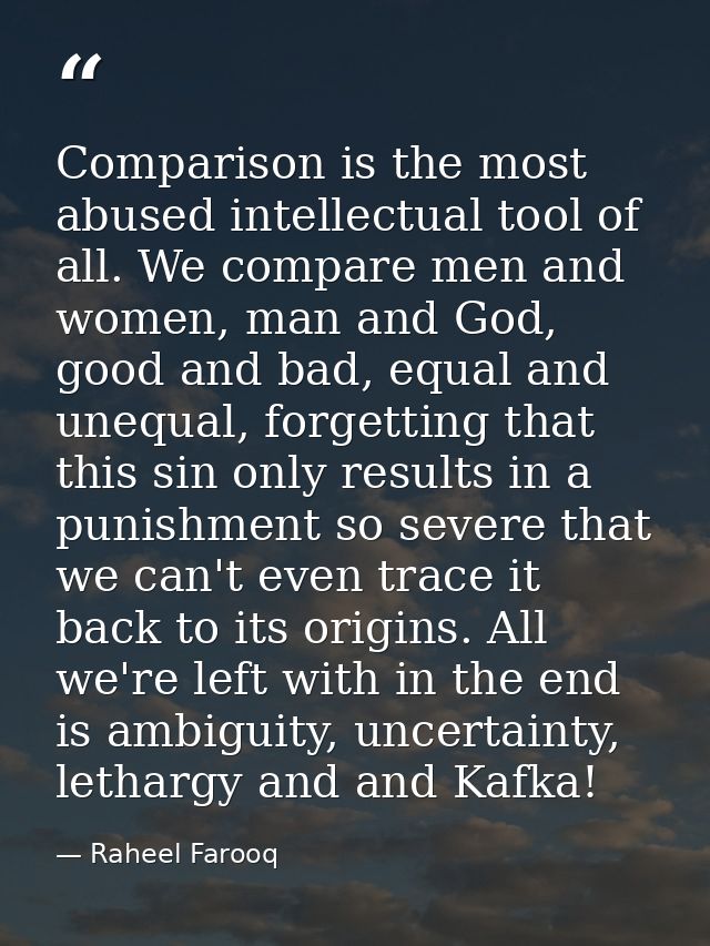 Comparison is the most abused intellectual tool of all. We compare men and women, man and God, good and bad, equal and u — Raheel Farooq