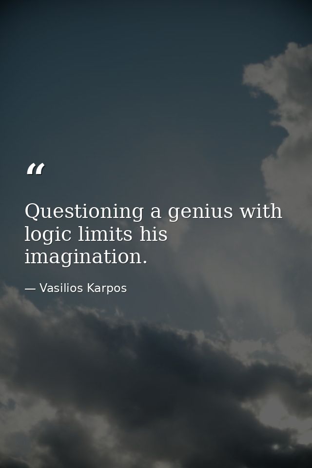 Questioning a genius with logic limits his imagination. — Vasilios Karpos