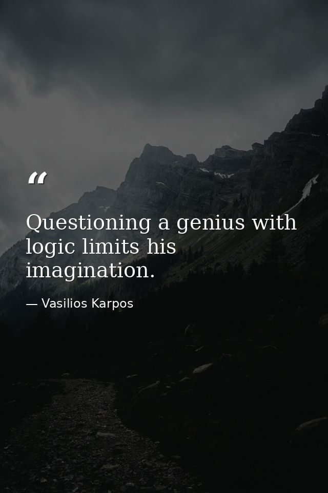 Questioning a genius with logic limits his imagination. — Vasilios Karpos