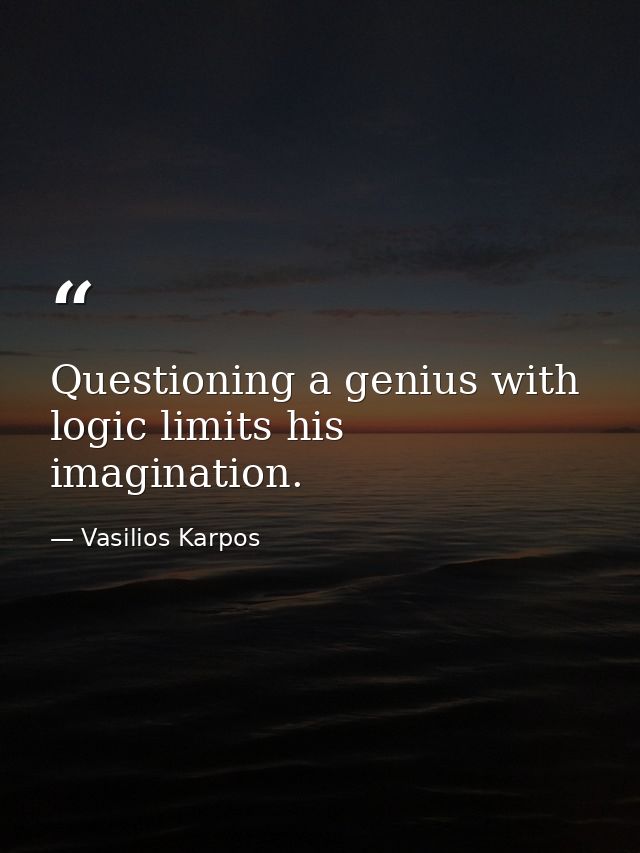 Questioning a genius with logic limits his imagination. — Vasilios Karpos