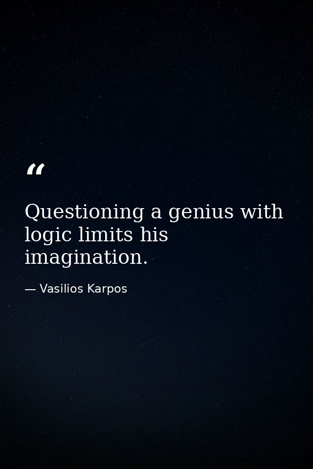 Questioning a genius with logic limits his imagination. — Vasilios Karpos