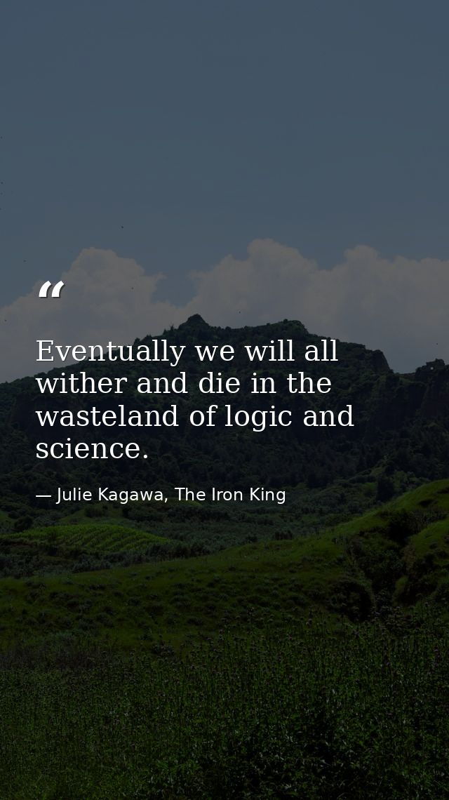 Eventually we will all wither and die in the wasteland of logic and science. — Julie Kagawa, The Iron King