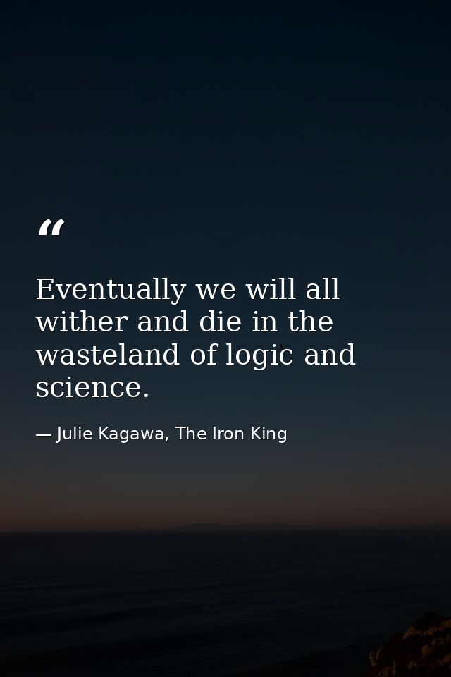 Eventually we will all wither and die in the wasteland of logic and science. — Julie Kagawa, The Iron King