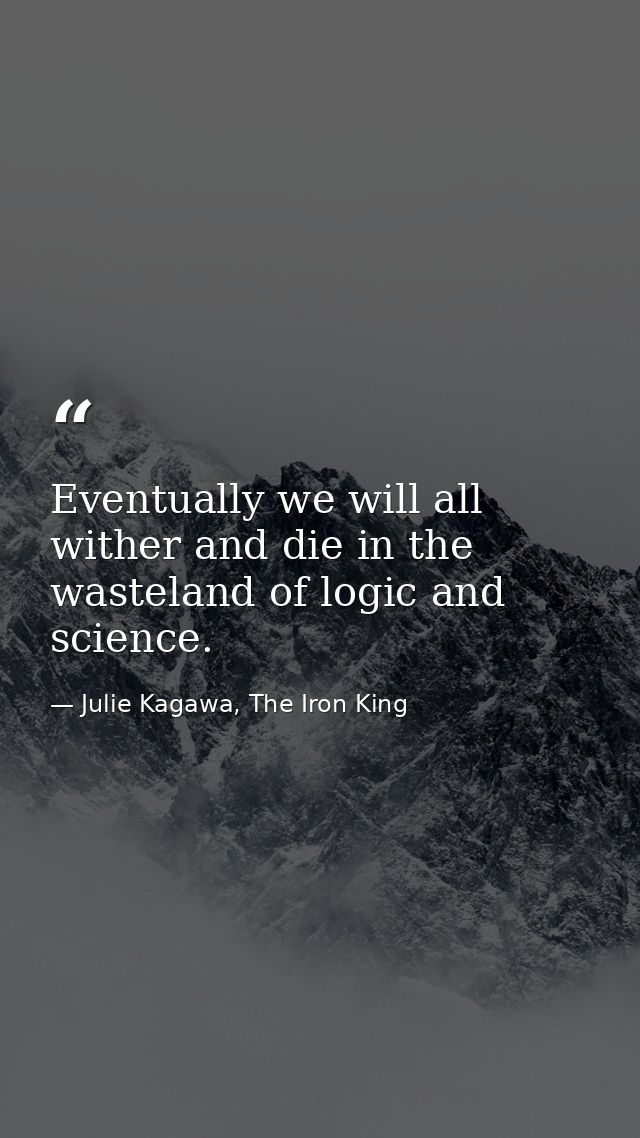 Eventually we will all wither and die in the wasteland of logic and science. — Julie Kagawa, The Iron King