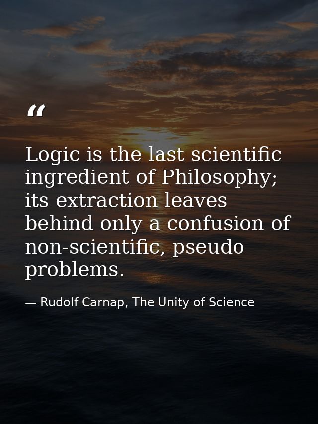 Logic is the last scientific ingredient of Philosophy; its extraction leaves behind only a confusion of non-scientific,  — Rudolf Carnap, The Unity of Science