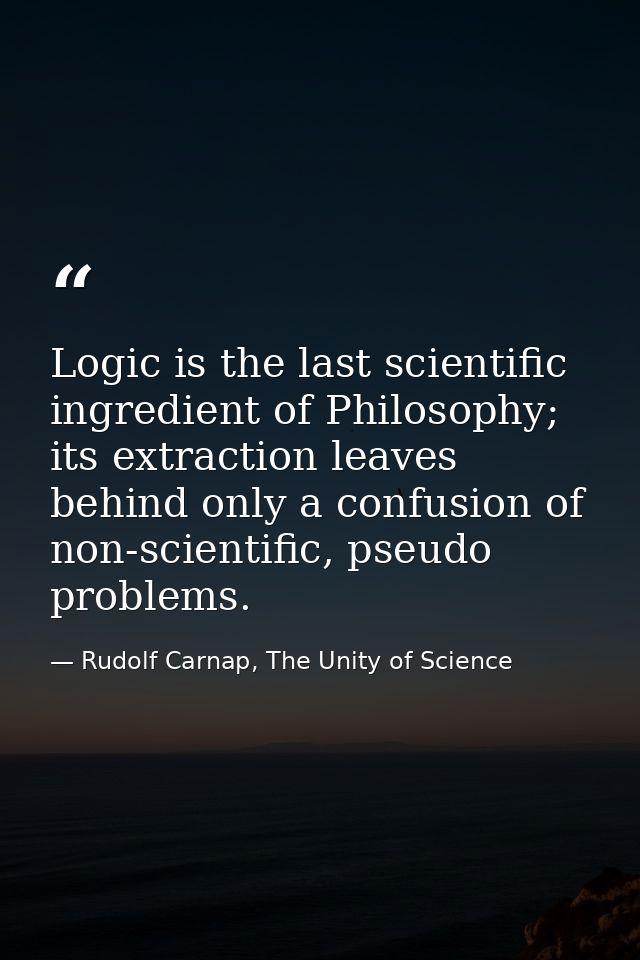 Logic is the last scientific ingredient of Philosophy; its extraction leaves behind only a confusion of non-scientific,  — Rudolf Carnap, The Unity of Science