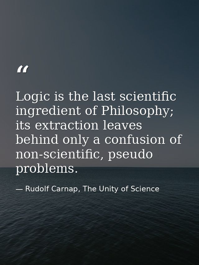 Logic is the last scientific ingredient of Philosophy; its extraction leaves behind only a confusion of non-scientific,  — Rudolf Carnap, The Unity of Science