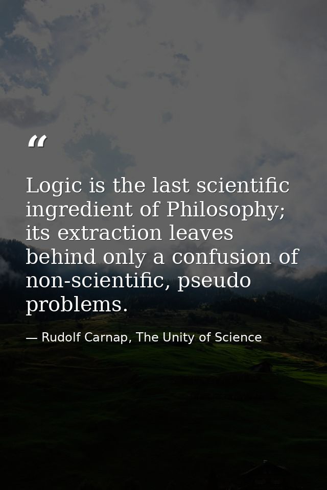 Logic is the last scientific ingredient of Philosophy; its extraction leaves behind only a confusion of non-scientific,  — Rudolf Carnap, The Unity of Science