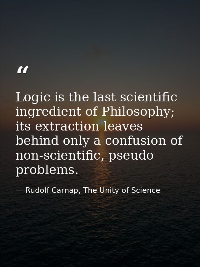 Logic is the last scientific ingredient of Philosophy; its extraction leaves behind only a confusion of non-scientific,  — Rudolf Carnap, The Unity of Science